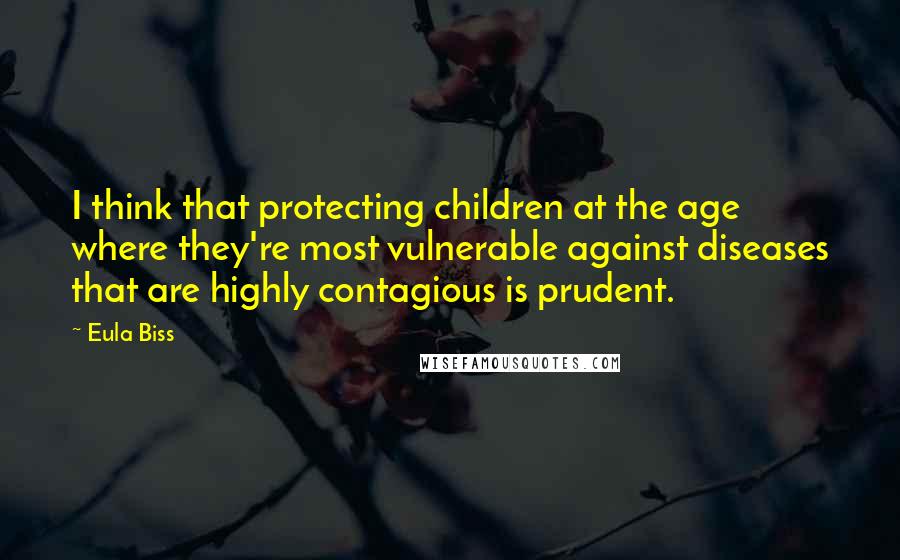 Eula Biss Quotes: I think that protecting children at the age where they're most vulnerable against diseases that are highly contagious is prudent.