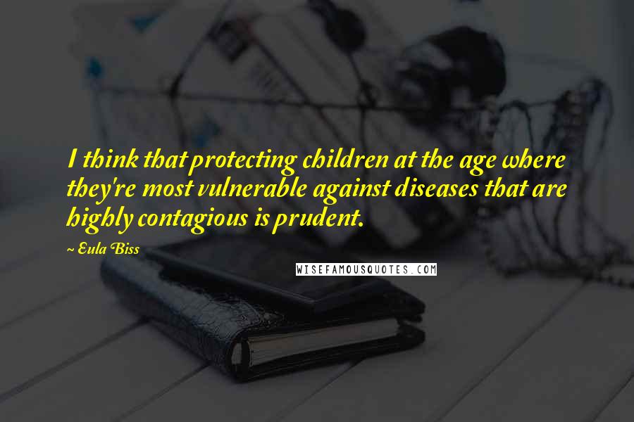 Eula Biss Quotes: I think that protecting children at the age where they're most vulnerable against diseases that are highly contagious is prudent.