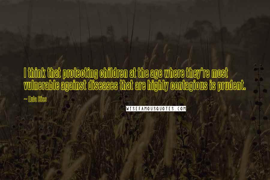 Eula Biss Quotes: I think that protecting children at the age where they're most vulnerable against diseases that are highly contagious is prudent.