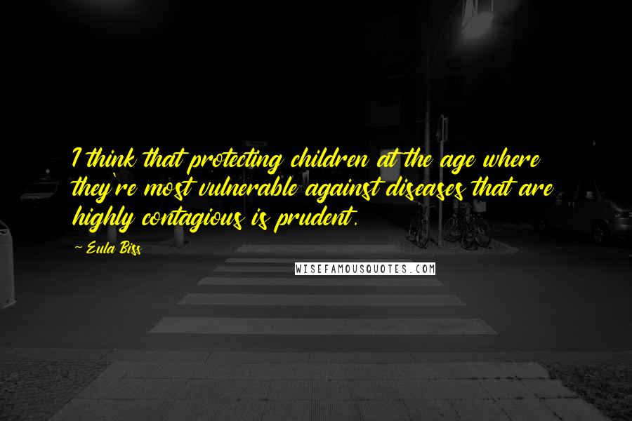 Eula Biss Quotes: I think that protecting children at the age where they're most vulnerable against diseases that are highly contagious is prudent.