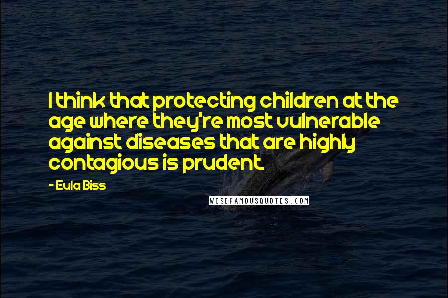 Eula Biss Quotes: I think that protecting children at the age where they're most vulnerable against diseases that are highly contagious is prudent.