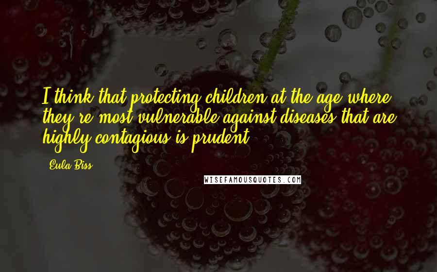 Eula Biss Quotes: I think that protecting children at the age where they're most vulnerable against diseases that are highly contagious is prudent.