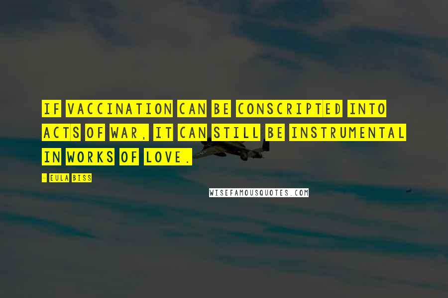 Eula Biss Quotes: If vaccination can be conscripted into acts of war, it can still be instrumental in works of love.