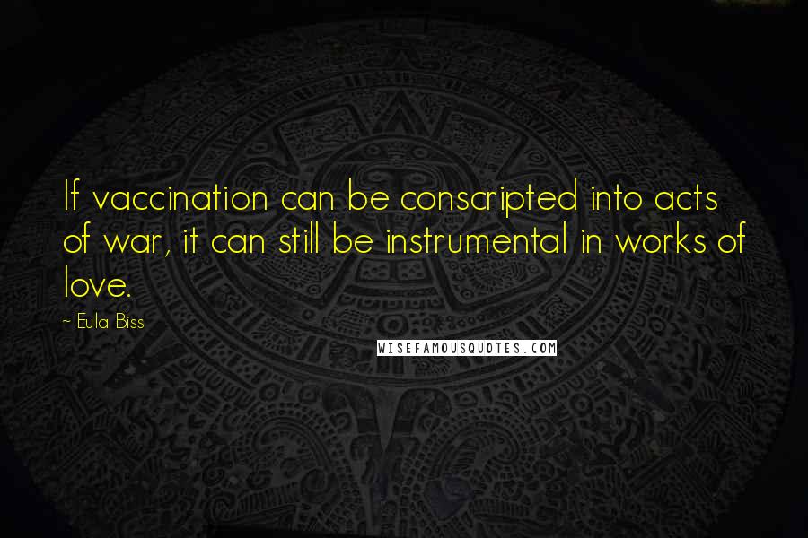 Eula Biss Quotes: If vaccination can be conscripted into acts of war, it can still be instrumental in works of love.