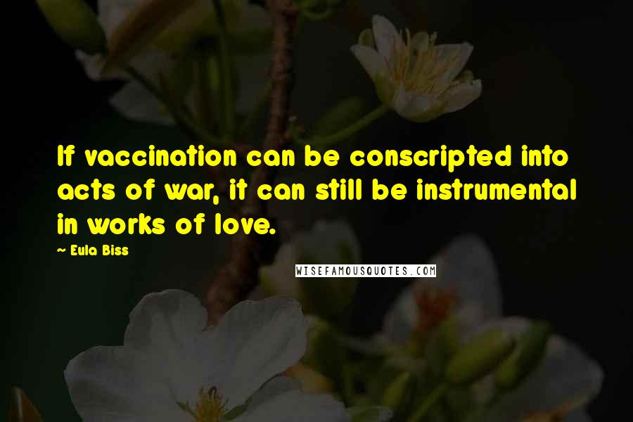 Eula Biss Quotes: If vaccination can be conscripted into acts of war, it can still be instrumental in works of love.