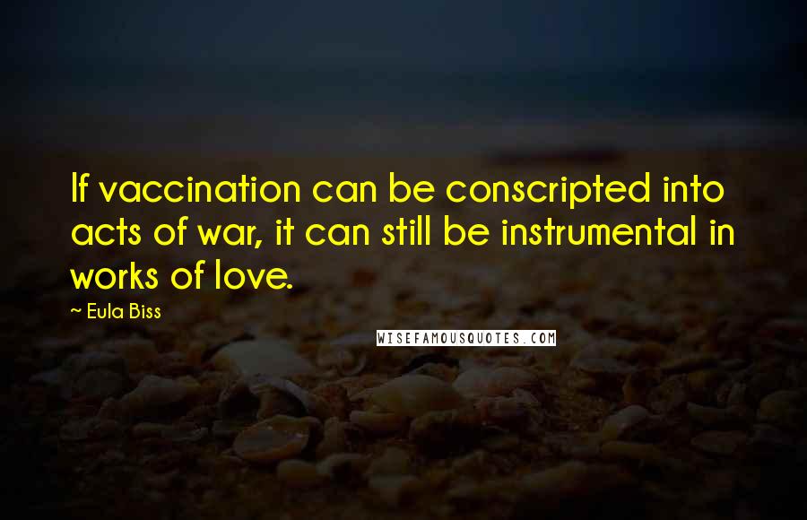 Eula Biss Quotes: If vaccination can be conscripted into acts of war, it can still be instrumental in works of love.