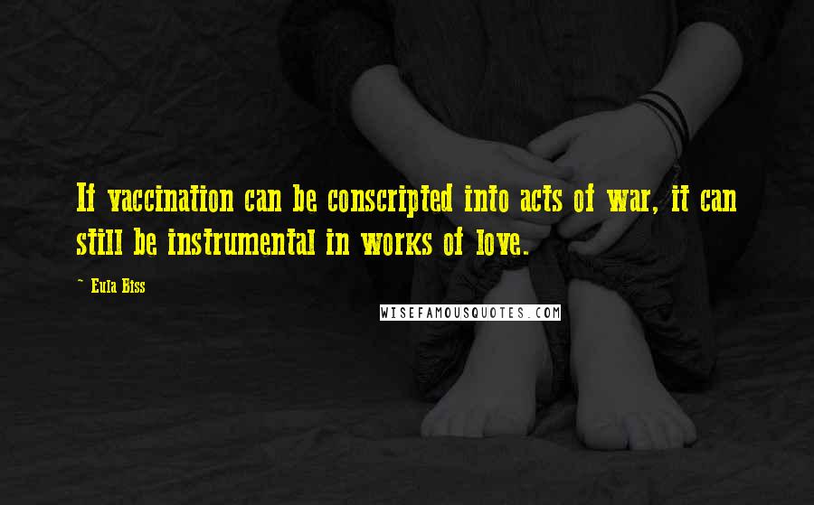 Eula Biss Quotes: If vaccination can be conscripted into acts of war, it can still be instrumental in works of love.