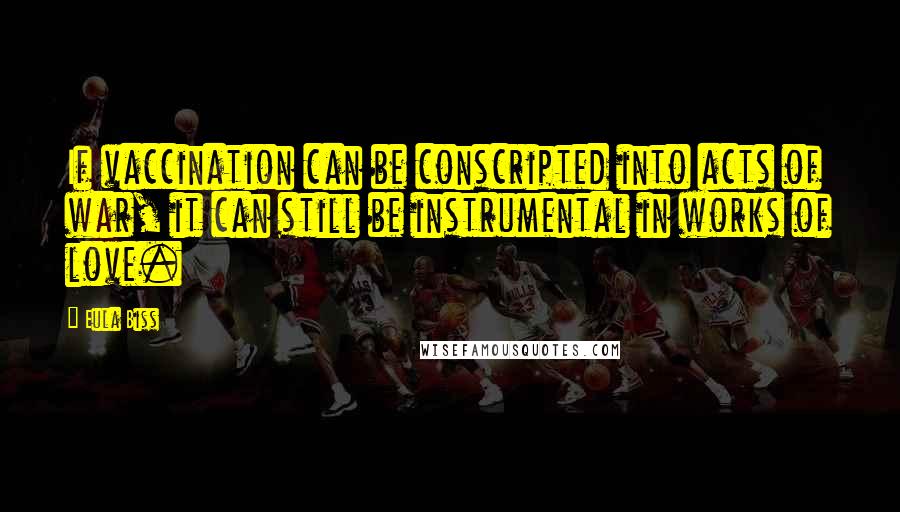 Eula Biss Quotes: If vaccination can be conscripted into acts of war, it can still be instrumental in works of love.