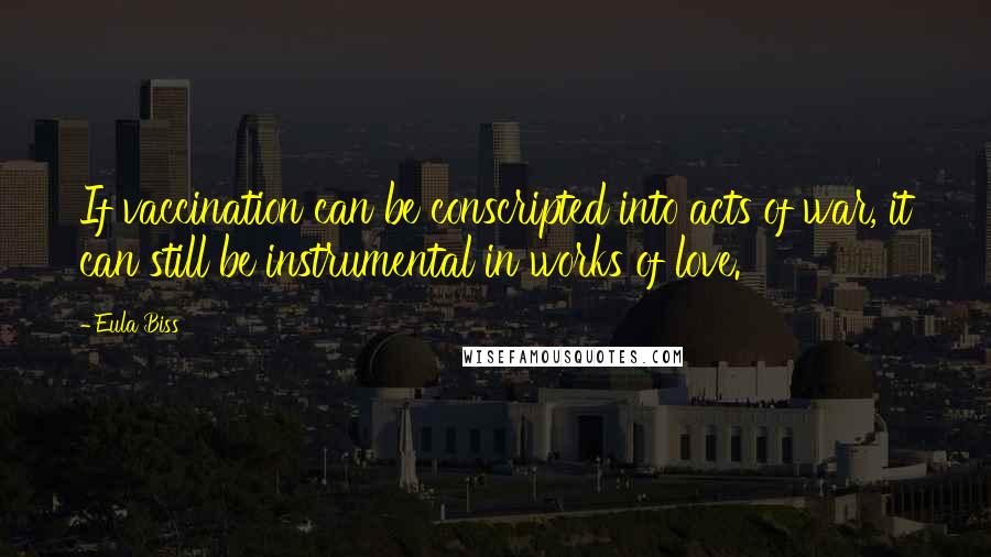 Eula Biss Quotes: If vaccination can be conscripted into acts of war, it can still be instrumental in works of love.