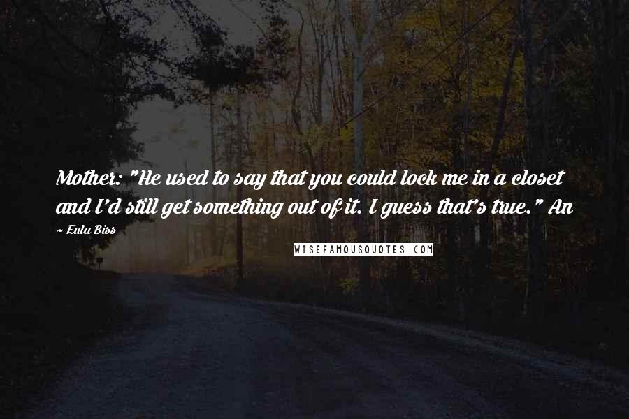 Eula Biss Quotes: Mother: "He used to say that you could lock me in a closet and I'd still get something out of it. I guess that's true." An