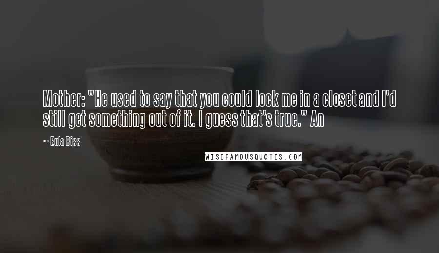 Eula Biss Quotes: Mother: "He used to say that you could lock me in a closet and I'd still get something out of it. I guess that's true." An