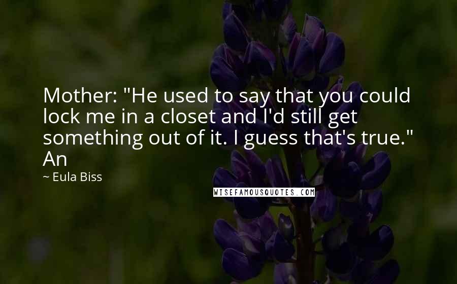 Eula Biss Quotes: Mother: "He used to say that you could lock me in a closet and I'd still get something out of it. I guess that's true." An