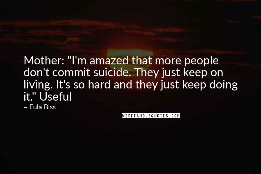 Eula Biss Quotes: Mother: "I'm amazed that more people don't commit suicide. They just keep on living. It's so hard and they just keep doing it." Useful