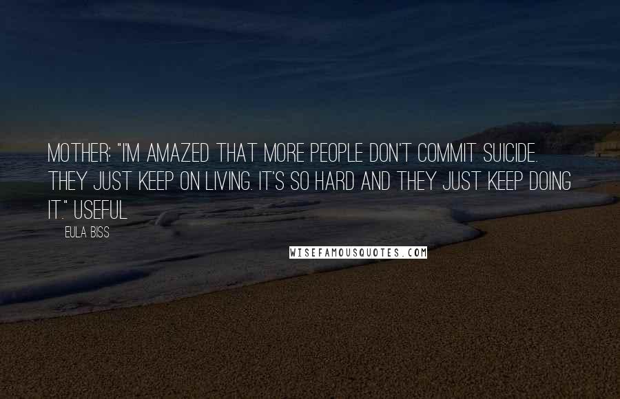 Eula Biss Quotes: Mother: "I'm amazed that more people don't commit suicide. They just keep on living. It's so hard and they just keep doing it." Useful