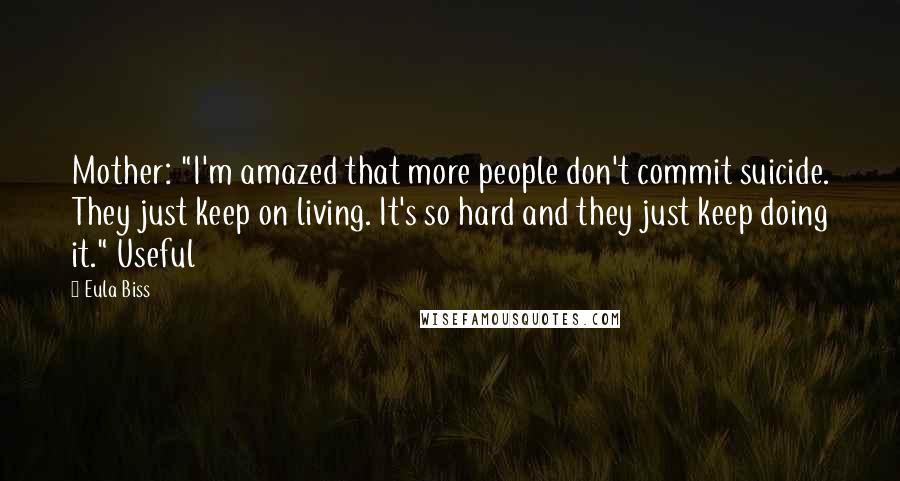Eula Biss Quotes: Mother: "I'm amazed that more people don't commit suicide. They just keep on living. It's so hard and they just keep doing it." Useful