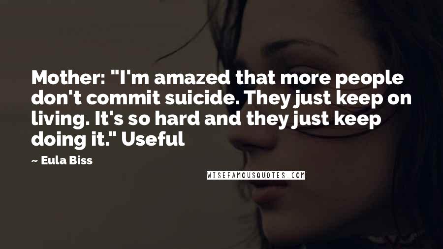 Eula Biss Quotes: Mother: "I'm amazed that more people don't commit suicide. They just keep on living. It's so hard and they just keep doing it." Useful