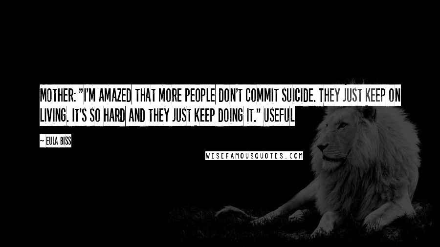 Eula Biss Quotes: Mother: "I'm amazed that more people don't commit suicide. They just keep on living. It's so hard and they just keep doing it." Useful