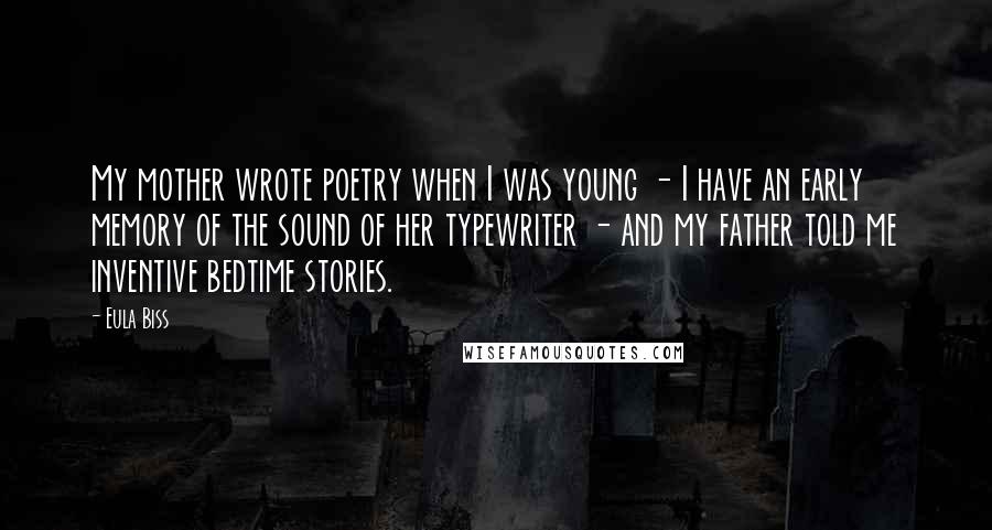 Eula Biss Quotes: My mother wrote poetry when I was young - I have an early memory of the sound of her typewriter - and my father told me inventive bedtime stories.