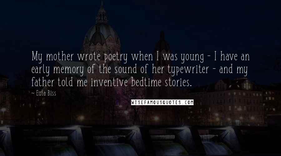 Eula Biss Quotes: My mother wrote poetry when I was young - I have an early memory of the sound of her typewriter - and my father told me inventive bedtime stories.