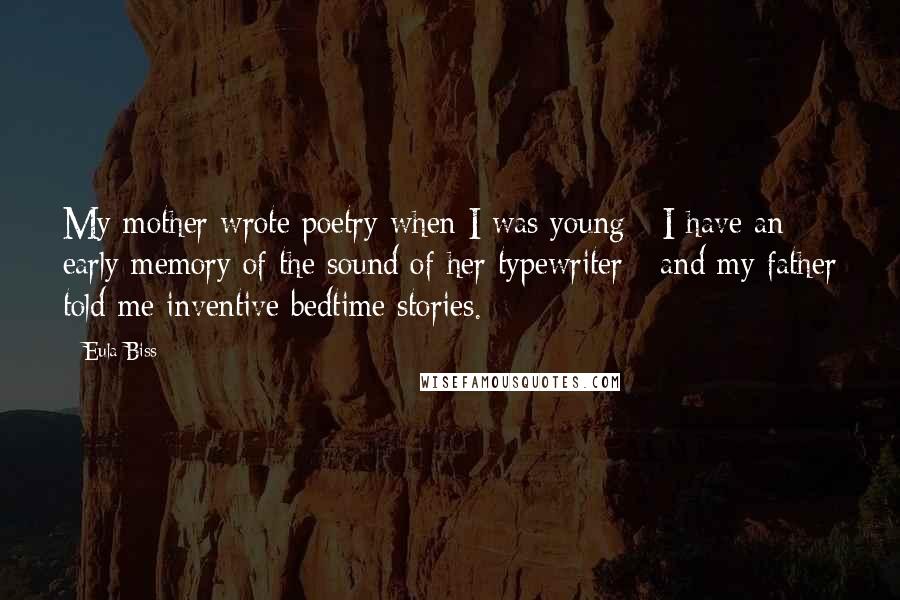Eula Biss Quotes: My mother wrote poetry when I was young - I have an early memory of the sound of her typewriter - and my father told me inventive bedtime stories.