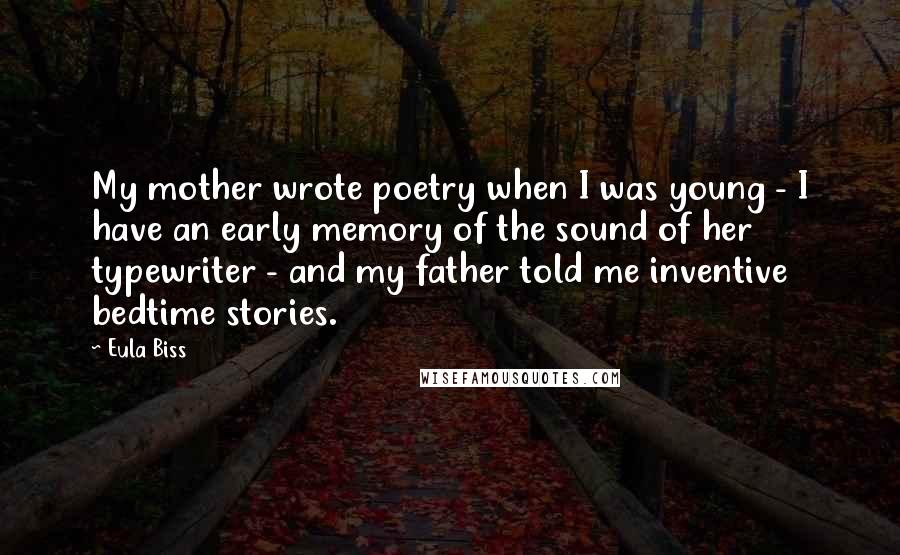 Eula Biss Quotes: My mother wrote poetry when I was young - I have an early memory of the sound of her typewriter - and my father told me inventive bedtime stories.
