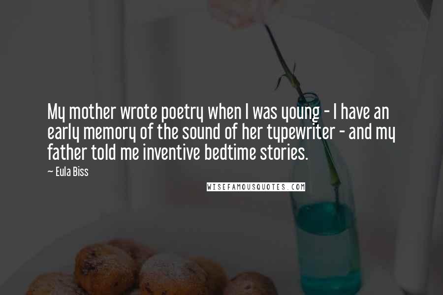 Eula Biss Quotes: My mother wrote poetry when I was young - I have an early memory of the sound of her typewriter - and my father told me inventive bedtime stories.