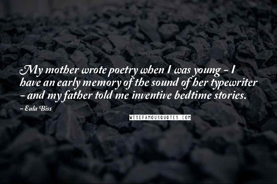 Eula Biss Quotes: My mother wrote poetry when I was young - I have an early memory of the sound of her typewriter - and my father told me inventive bedtime stories.