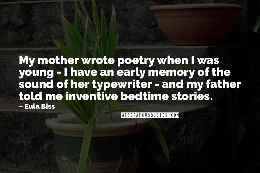 Eula Biss Quotes: My mother wrote poetry when I was young - I have an early memory of the sound of her typewriter - and my father told me inventive bedtime stories.