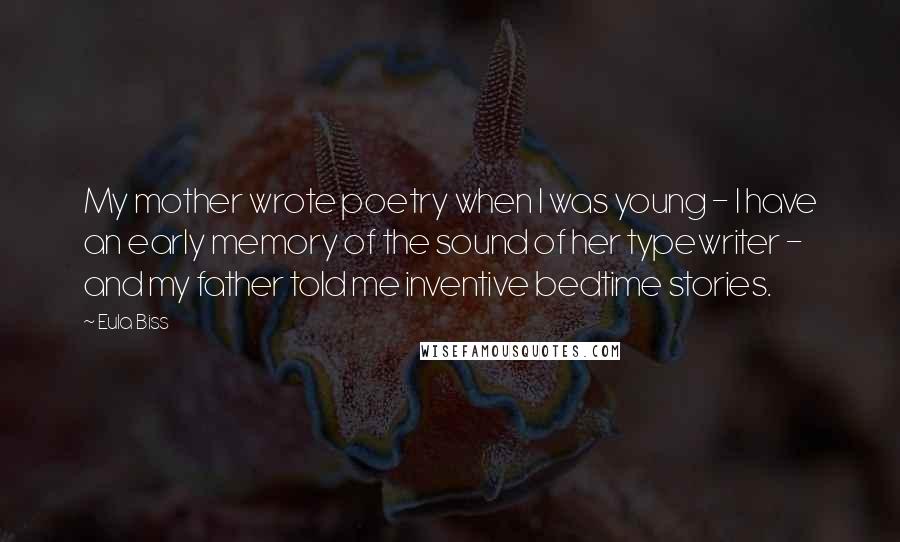 Eula Biss Quotes: My mother wrote poetry when I was young - I have an early memory of the sound of her typewriter - and my father told me inventive bedtime stories.