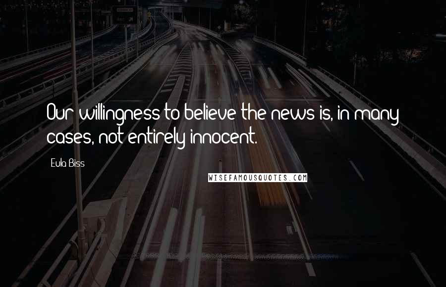 Eula Biss Quotes: Our willingness to believe the news is, in many cases, not entirely innocent.