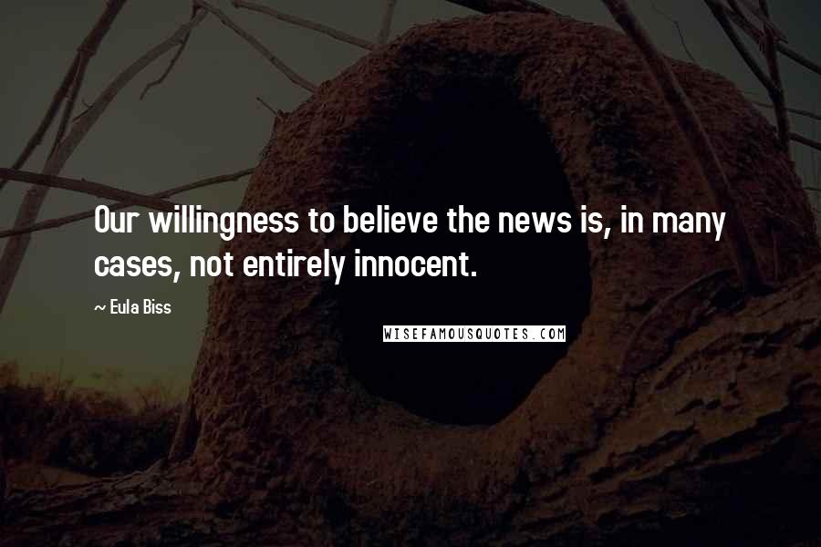 Eula Biss Quotes: Our willingness to believe the news is, in many cases, not entirely innocent.