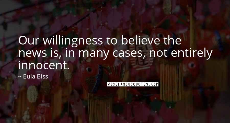 Eula Biss Quotes: Our willingness to believe the news is, in many cases, not entirely innocent.