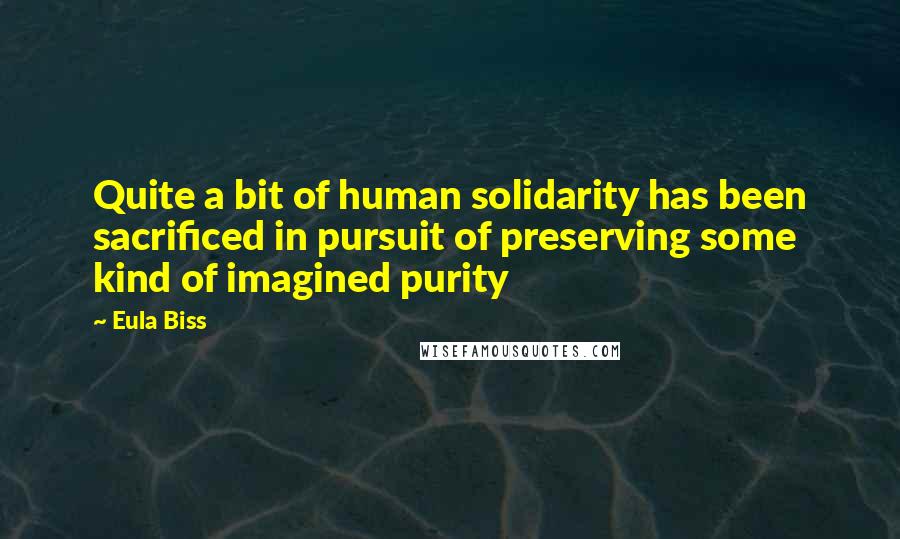 Eula Biss Quotes: Quite a bit of human solidarity has been sacrificed in pursuit of preserving some kind of imagined purity