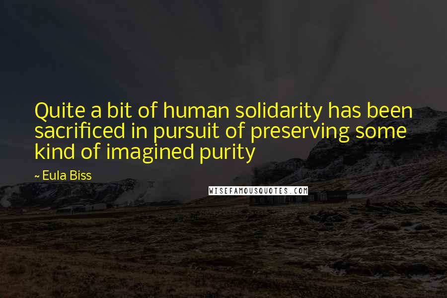 Eula Biss Quotes: Quite a bit of human solidarity has been sacrificed in pursuit of preserving some kind of imagined purity