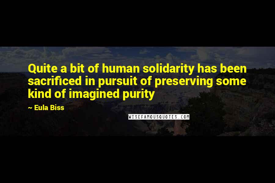 Eula Biss Quotes: Quite a bit of human solidarity has been sacrificed in pursuit of preserving some kind of imagined purity