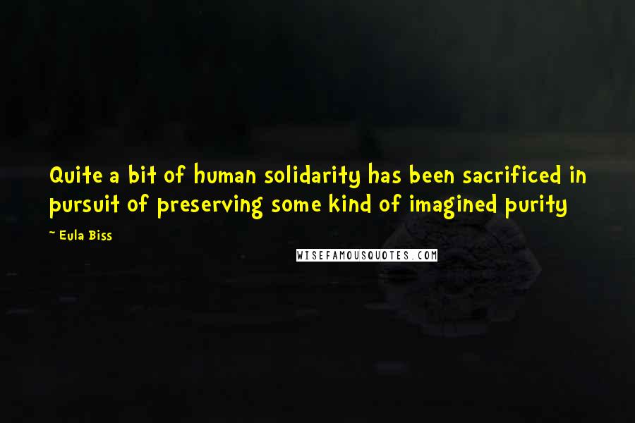 Eula Biss Quotes: Quite a bit of human solidarity has been sacrificed in pursuit of preserving some kind of imagined purity