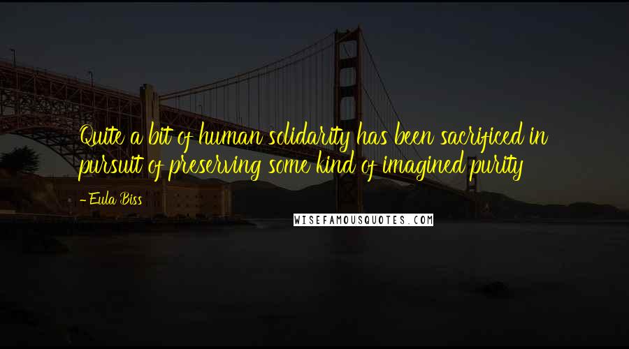 Eula Biss Quotes: Quite a bit of human solidarity has been sacrificed in pursuit of preserving some kind of imagined purity