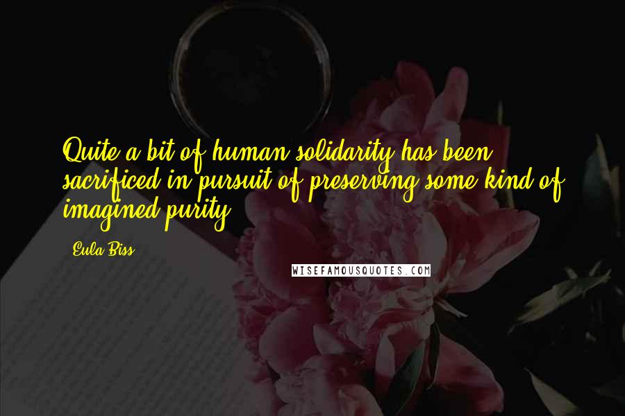 Eula Biss Quotes: Quite a bit of human solidarity has been sacrificed in pursuit of preserving some kind of imagined purity