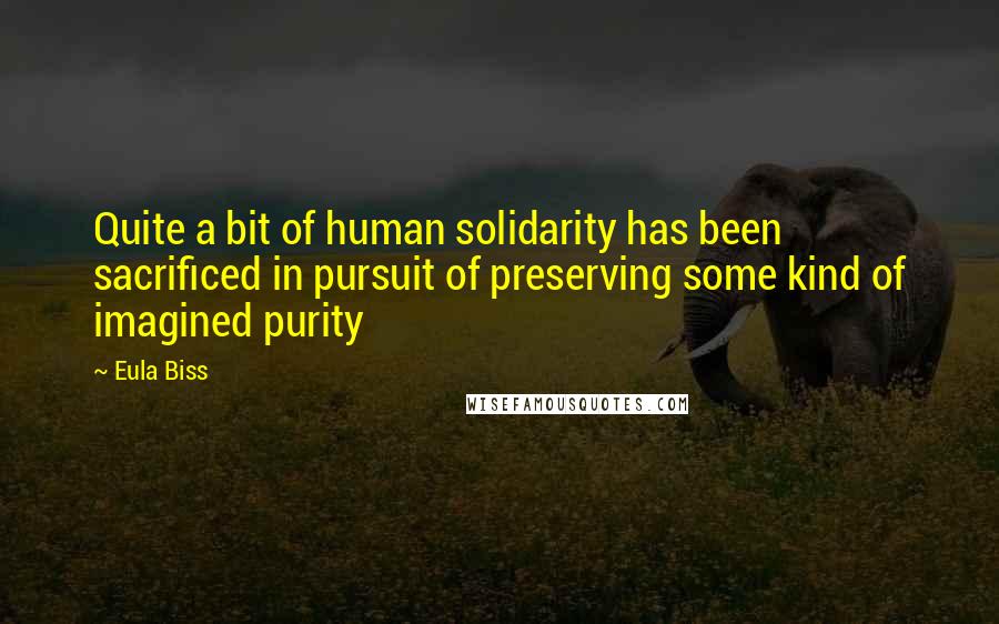 Eula Biss Quotes: Quite a bit of human solidarity has been sacrificed in pursuit of preserving some kind of imagined purity