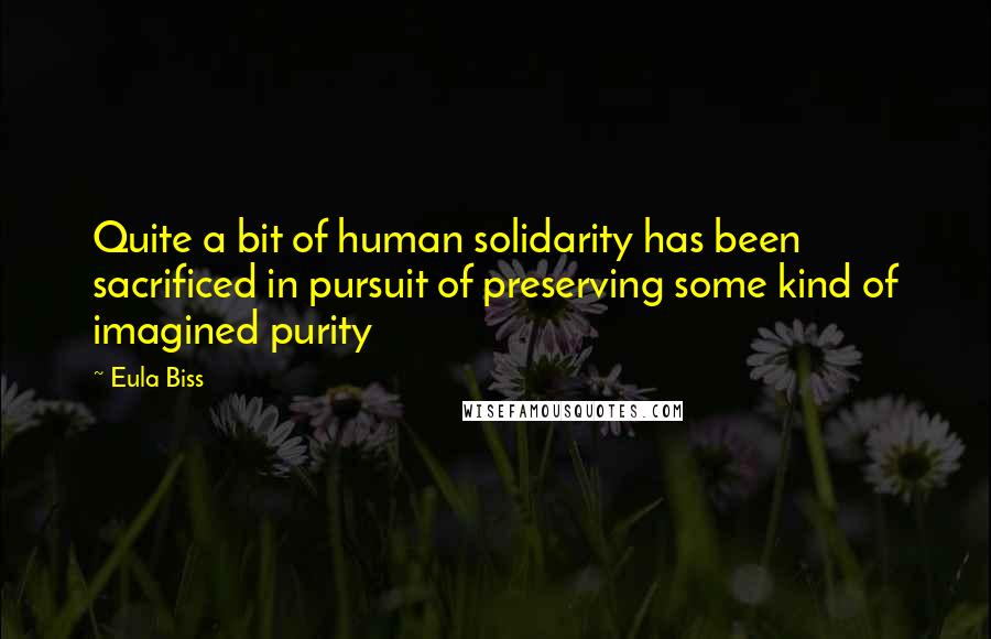 Eula Biss Quotes: Quite a bit of human solidarity has been sacrificed in pursuit of preserving some kind of imagined purity