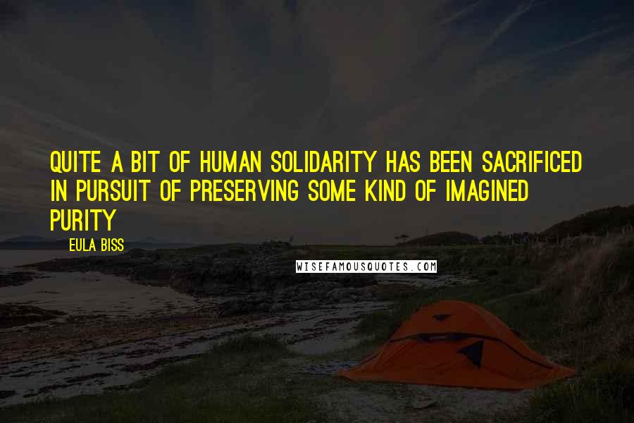 Eula Biss Quotes: Quite a bit of human solidarity has been sacrificed in pursuit of preserving some kind of imagined purity