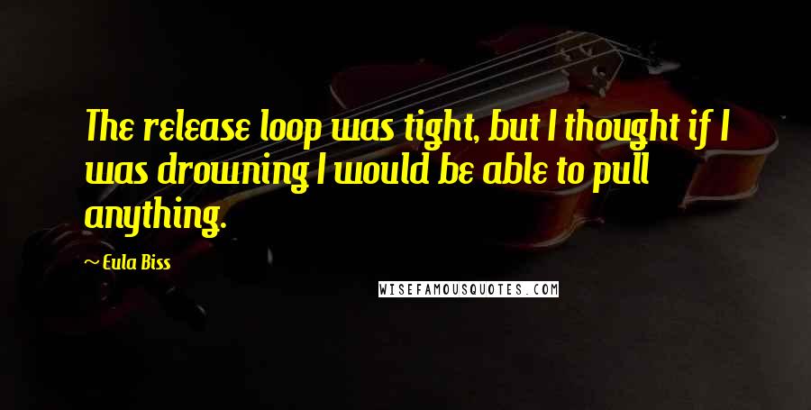 Eula Biss Quotes: The release loop was tight, but I thought if I was drowning I would be able to pull anything.