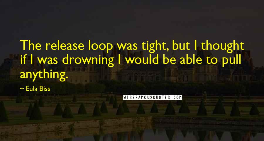 Eula Biss Quotes: The release loop was tight, but I thought if I was drowning I would be able to pull anything.