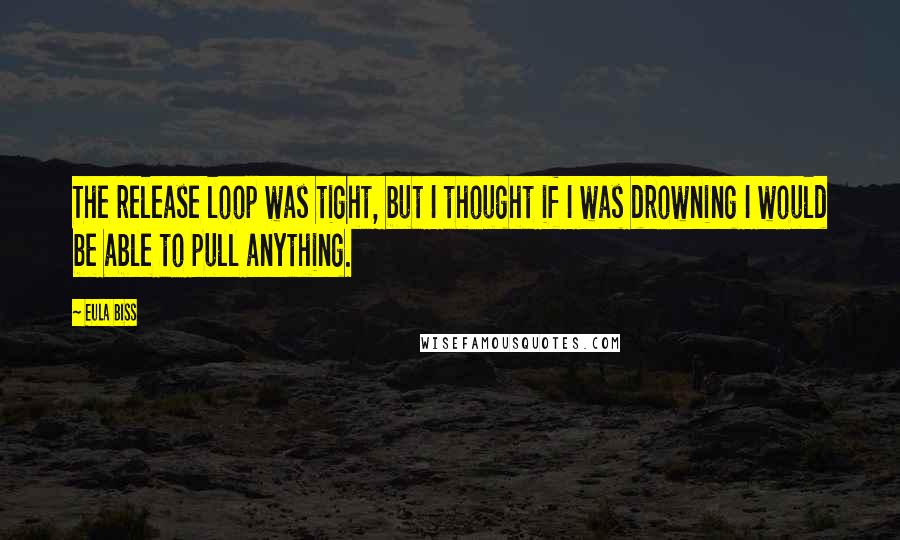 Eula Biss Quotes: The release loop was tight, but I thought if I was drowning I would be able to pull anything.
