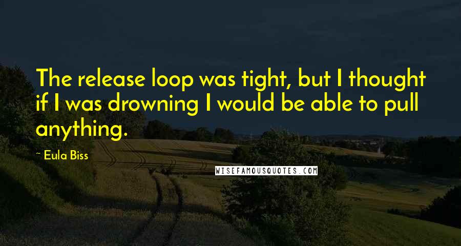 Eula Biss Quotes: The release loop was tight, but I thought if I was drowning I would be able to pull anything.