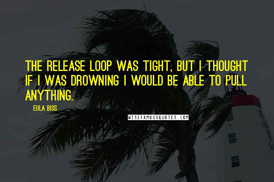 Eula Biss Quotes: The release loop was tight, but I thought if I was drowning I would be able to pull anything.