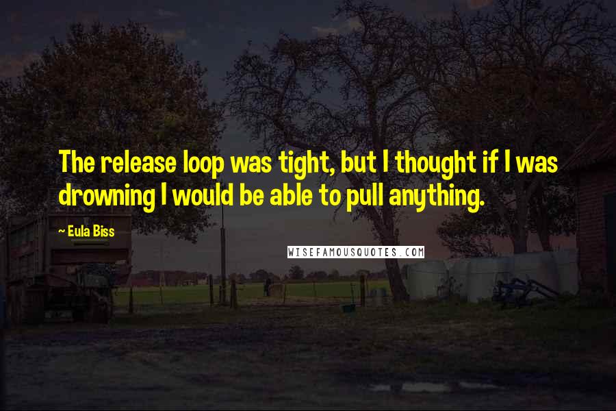 Eula Biss Quotes: The release loop was tight, but I thought if I was drowning I would be able to pull anything.
