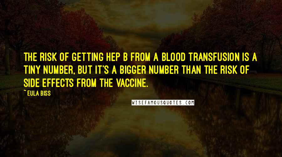 Eula Biss Quotes: The risk of getting Hep B from a blood transfusion is a tiny number, but it's a bigger number than the risk of side effects from the vaccine.