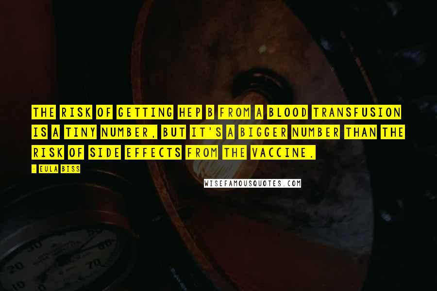Eula Biss Quotes: The risk of getting Hep B from a blood transfusion is a tiny number, but it's a bigger number than the risk of side effects from the vaccine.