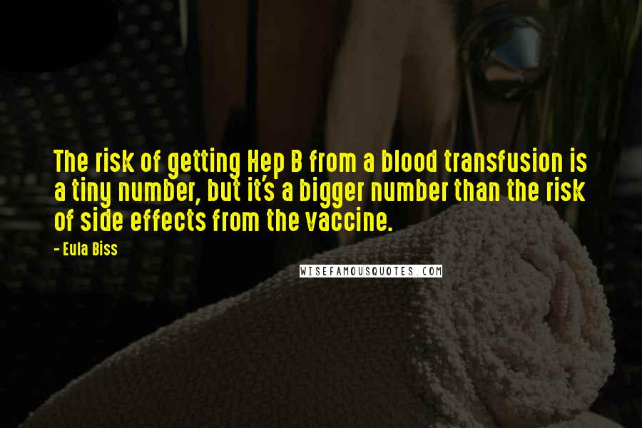 Eula Biss Quotes: The risk of getting Hep B from a blood transfusion is a tiny number, but it's a bigger number than the risk of side effects from the vaccine.